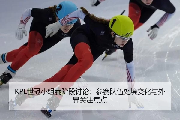 KPL世冠小组赛阶段讨论:参赛队伍处境变化与外界关注焦点