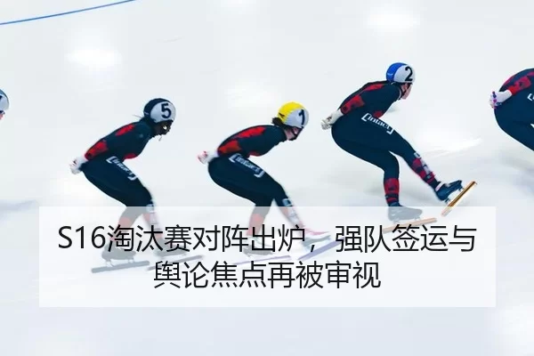 S16淘汰赛对阵出炉，强队签运与舆论焦点再被审视