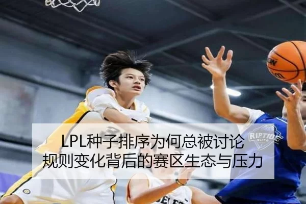 LPL种子排序为何总被讨论 规则变化背后的赛区生态与压力